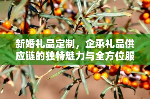 新婚礼品定制，企承礼品供应链的独特魅力与全方位服务